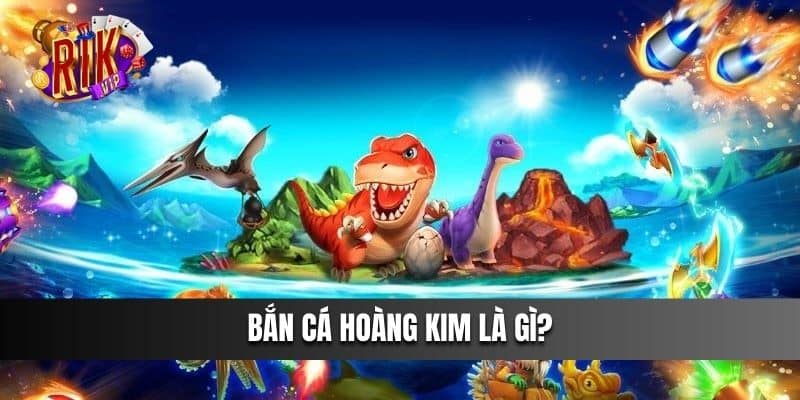 Bắn Cá Hoàng Kim là gì bạn đã hiểu rõ chưa?