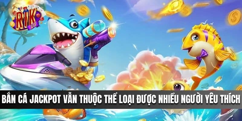 Bắn Cá Jackpot vẫn thuộc thể loại được nhiều người yêu thích