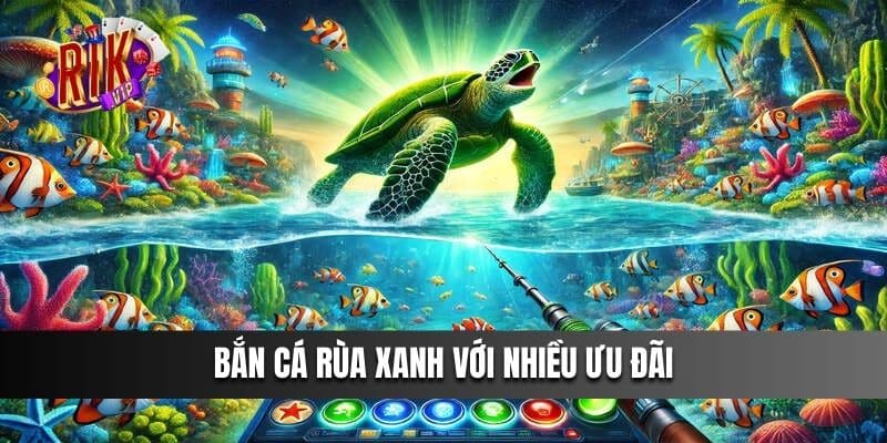 Bắn Cá Rùa Xanh với nhiều ưu đãi